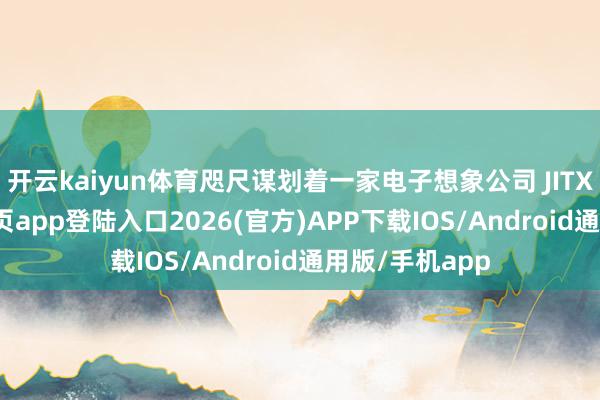 开云kaiyun体育咫尺谋划着一家电子想象公司 JITX-kai云体育网页app登陆入口2026(官方)APP下载IOS/Android通用版/手机app