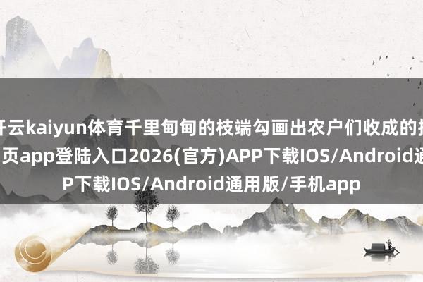 开云kaiyun体育千里甸甸的枝端勾画出农户们收成的抖擞-kai云体育网页app登陆入口2026(官方)APP下载IOS/Android通用版/手机app