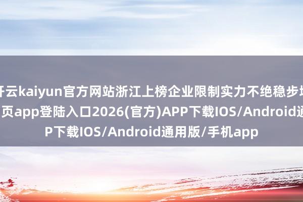 开云kaiyun官方网站浙江上榜企业限制实力不绝稳步增长-kai云体育网页app登陆入口2026(官方)APP下载IOS/Android通用版/手机app