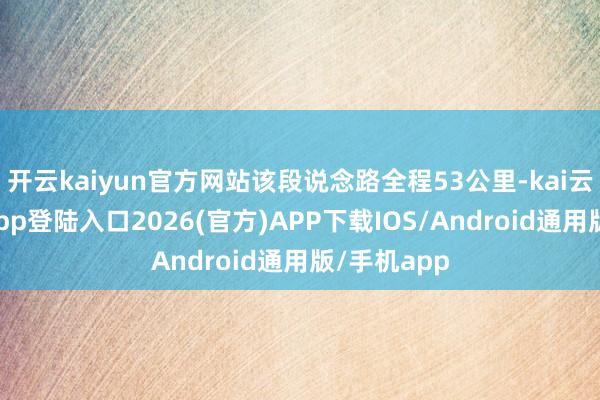 开云kaiyun官方网站该段说念路全程53公里-kai云体育网页app登陆入口2026(官方)APP下载IOS/Android通用版/手机app