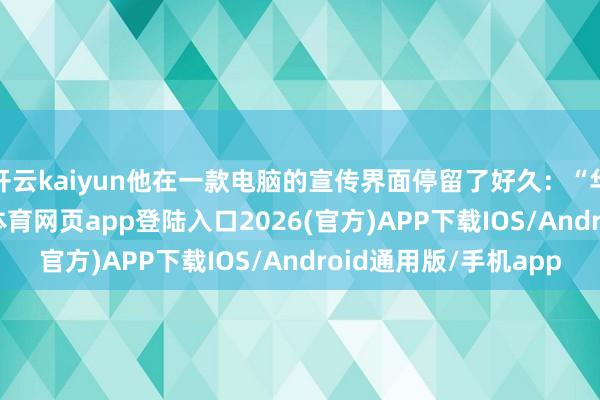 开云kaiyun他在一款电脑的宣传界面停留了好久：“华硕天选AIR-kai云体育网页app登陆入口2026(官方)APP下载IOS/Android通用版/手机app