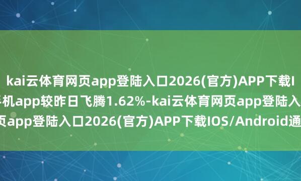 kai云体育网页app登陆入口2026(官方)APP下载IOS/Android通用版/手机app较昨日飞腾1.62%-kai云体育网页app登陆入口2026(官方)APP下载IOS/Android通用版/手机app