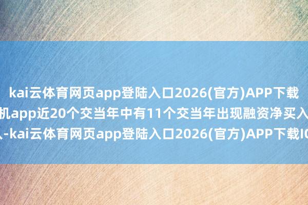 kai云体育网页app登陆入口2026(官方)APP下载IOS/Android通用版/手机app近20个交当年中有11个交当年出现融资净买入-kai云体育网页app登陆入口2026(官方)APP下载IOS/Android通用版/手机app