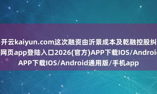 开云kaiyun.com这次融资由沂景成本及乾融控股纠合领投-kai云体育网页app登陆入口2026(官方)APP下载IOS/Android通用版/手机app