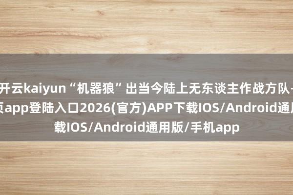开云kaiyun“机器狼”出当今陆上无东谈主作战方队-kai云体育网页app登陆入口2026(官方)APP下载IOS/Android通用版/手机app