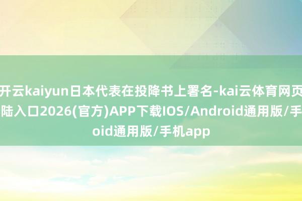 开云kaiyun日本代表在投降书上署名-kai云体育网页app登陆入口2026(官方)APP下载IOS/Android通用版/手机app