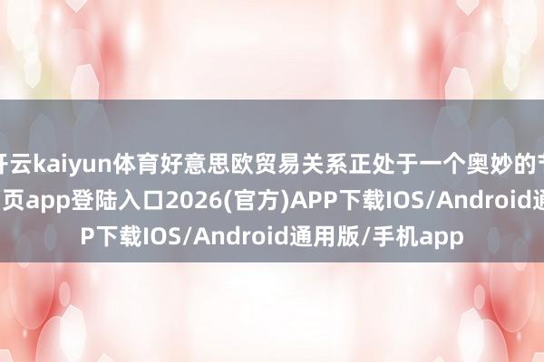 开云kaiyun体育好意思欧贸易关系正处于一个奥妙的节点-kai云体育网页app登陆入口2026(官方)APP下载IOS/Android通用版/手机app