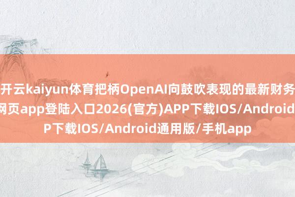 开云kaiyun体育把柄OpenAI向鼓吹表现的最新财务预测-kai云体育网页app登陆入口2026(官方)APP下载IOS/Android通用版/手机app
