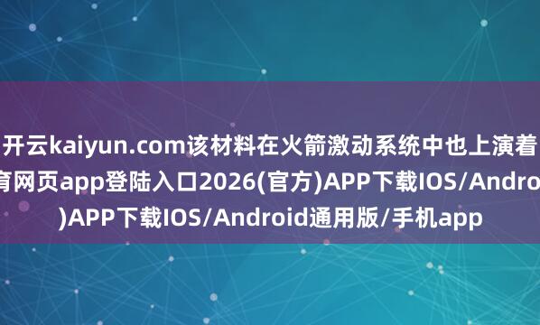 开云kaiyun.com该材料在火箭激动系统中也上演着伏击脚色-kai云体育网页app登陆入口2026(官方)APP下载IOS/Android通用版/手机app
