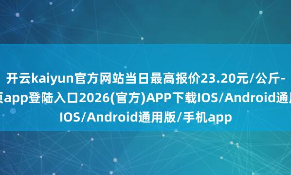 开云kaiyun官方网站当日最高报价23.20元/公斤-kai云体育网页app登陆入口2026(官方)APP下载IOS/Android通用版/手机app