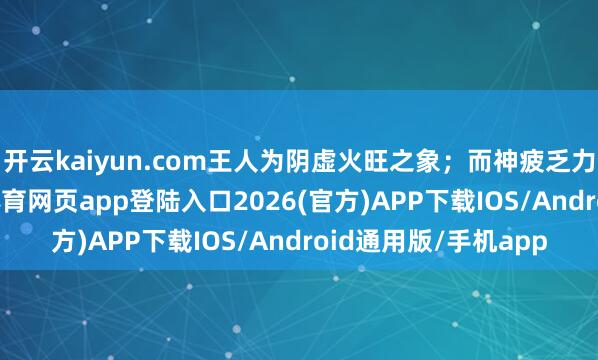 开云kaiyun.com王人为阴虚火旺之象；而神疲乏力、关键酸楚-kai云体育网页app登陆入口2026(官方)APP下载IOS/Android通用版/手机app