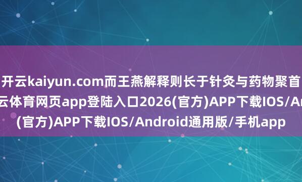 开云kaiyun.com而王燕解释则长于针灸与药物聚首的脑病诊疗决议-kai云体育网页app登陆入口2026(官方)APP下载IOS/Android通用版/手机app