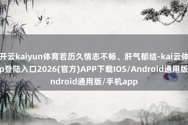 开云kaiyun体育若历久情志不畅、肝气郁结-kai云体育网页app登陆入口2026(官方)APP下载IOS/Android通用版/手机app