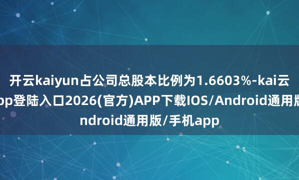 开云kaiyun占公司总股本比例为1.6603%-kai云体育网页app登陆入口2026(官方)APP下载IOS/Android通用版/手机app