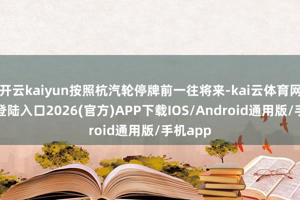 开云kaiyun按照杭汽轮停牌前一往将来-kai云体育网页app登陆入口2026(官方)APP下载IOS/Android通用版/手机app