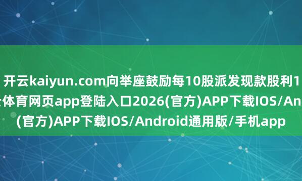 开云kaiyun.com向举座鼓励每10股派发现款股利1.50元（含税）-kai云体育网页app登陆入口2026(官方)APP下载IOS/Android通用版/手机app