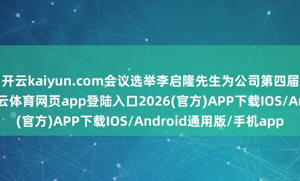 开云kaiyun.com会议选举李启隆先生为公司第四届董事会员工董事-kai云体育网页app登陆入口2026(官方)APP下载IOS/Android通用版/手机app
