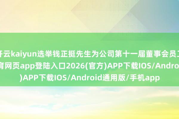 开云kaiyun选举钱正挺先生为公司第十一届董事会员工代表董事-kai云体育网页app登陆入口2026(官方)APP下载IOS/Android通用版/手机app