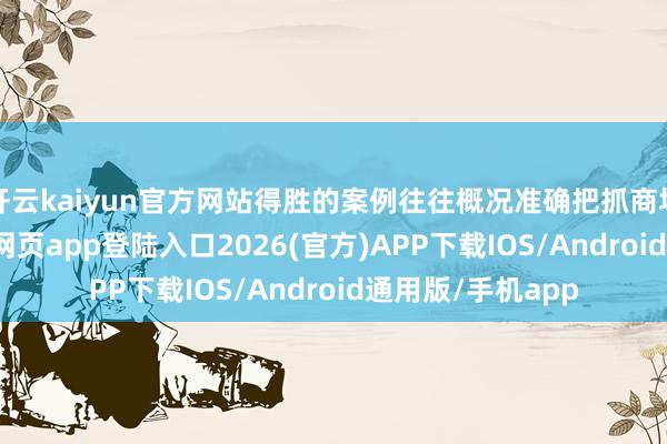 开云kaiyun官方网站得胜的案例往往概况准确把抓商场需求-kai云体育网页app登陆入口2026(官方)APP下载IOS/Android通用版/手机app