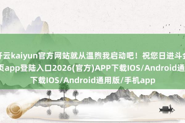 开云kaiyun官方网站就从温煦我启动吧！祝您日进斗金-kai云体育网页app登陆入口2026(官方)APP下载IOS/Android通用版/手机app
