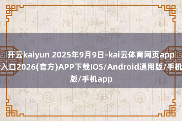 开云kaiyun 2025年9月9日-kai云体育网页app登陆入口2026(官方)APP下载IOS/Android通用版/手机app