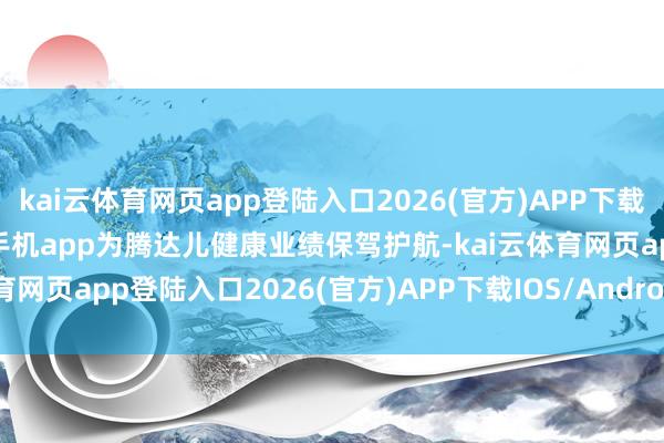 kai云体育网页app登陆入口2026(官方)APP下载IOS/Android通用版/手机app为腾达儿健康业绩保驾护航-kai云体育网页app登陆入口2026(官方)APP下载IOS/Android通用版/手机app