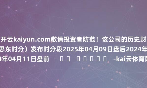 开云kaiyun.com敬请投资者防范！该公司的历史财报表露情况：日历（好意思东时分）发布时分段2025年04月09日盘后2024年10月03日盘前2024年04月11日盘前      		  					  -kai云体育网页app登陆入口2026(官方)APP下载IOS/Android通用版/手机app