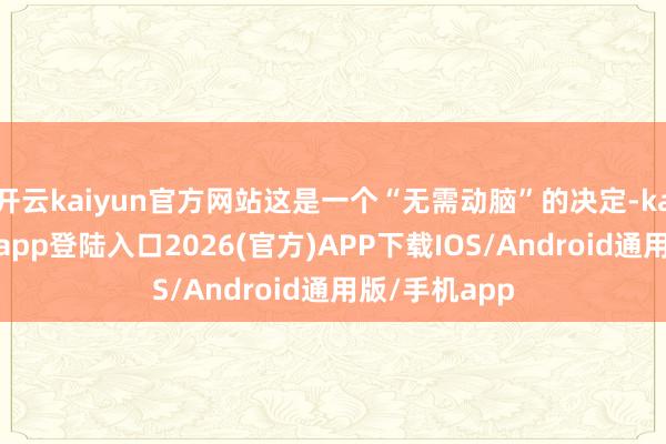 开云kaiyun官方网站这是一个“无需动脑”的决定-kai云体育网页app登陆入口2026(官方)APP下载IOS/Android通用版/手机app
