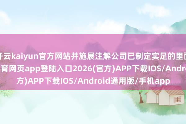 开云kaiyun官方网站并施展注解公司已制定实足的里面为止及手艺-kai云体育网页app登陆入口2026(官方)APP下载IOS/Android通用版/手机app