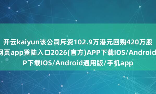开云kaiyun该公司斥资102.9万港元回购420万股股份-kai云体育网页app登陆入口2026(官方)APP下载IOS/Android通用版/手机app