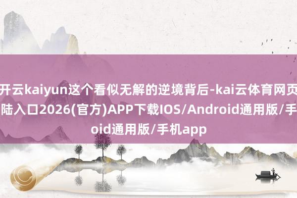 开云kaiyun这个看似无解的逆境背后-kai云体育网页app登陆入口2026(官方)APP下载IOS/Android通用版/手机app