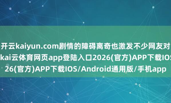 开云kaiyun.com剧情的障碍离奇也激发不少网友对其执行委果性的质疑-kai云体育网页app登陆入口2026(官方)APP下载IOS/Android通用版/手机app
