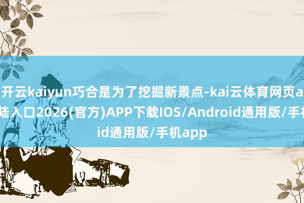 开云kaiyun巧合是为了挖掘新景点-kai云体育网页app登陆入口2026(官方)APP下载IOS/Android通用版/手机app