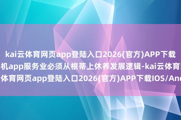 kai云体育网页app登陆入口2026(官方)APP下载IOS/Android通用版/手机app服务业必须从根蒂上休养发展逻辑-kai云体育网页app登陆入口2026(官方)APP下载IOS/Android通用版/手机app