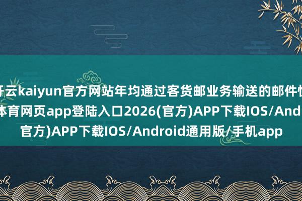 开云kaiyun官方网站年均通过客货邮业务输送的邮件快件超10亿件-kai云体育网页app登陆入口2026(官方)APP下载IOS/Android通用版/手机app