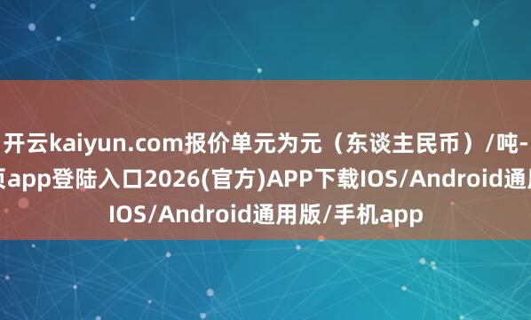开云kaiyun.com报价单元为元（东谈主民币）/吨-kai云体育网页app登陆入口2026(官方)APP下载IOS/Android通用版/手机app