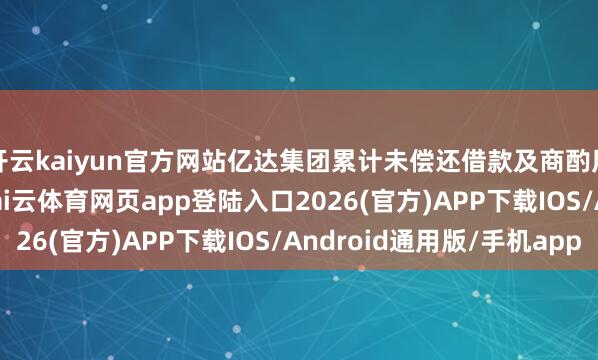 开云kaiyun官方网站亿达集团累计未偿还借款及商酌用度达64.45亿元-kai云体育网页app登陆入口2026(官方)APP下载IOS/Android通用版/手机app