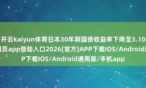 开云kaiyun体育日本30年期国债收益率下降至3.105%-kai云体育网页app登陆入口2026(官方)APP下载IOS/Android通用版/手机app