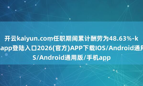 开云kaiyun.com任职期间累计酬劳为48.63%-kai云体育网页app登陆入口2026(官方)APP下载IOS/Android通用版/手机app
