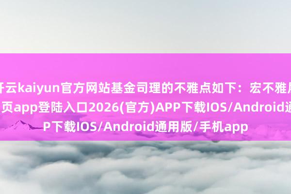 开云kaiyun官方网站基金司理的不雅点如下：宏不雅层面-kai云体育网页app登陆入口2026(官方)APP下载IOS/Android通用版/手机app
