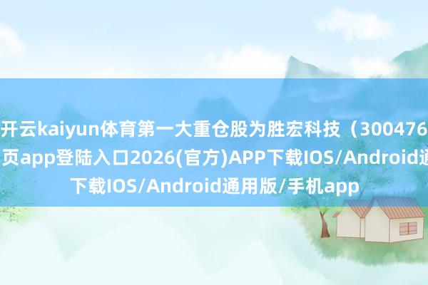 开云kaiyun体育第一大重仓股为胜宏科技（300476）-kai云体育网页app登陆入口2026(官方)APP下载IOS/Android通用版/手机app