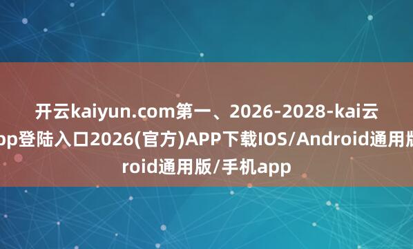开云kaiyun.com　　第一、2026-2028-kai云体育网页app登陆入口2026(官方)APP下载IOS/Android通用版/手机app
