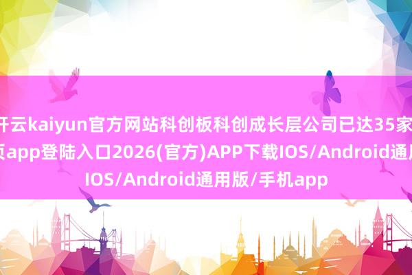 开云kaiyun官方网站科创板科创成长层公司已达35家-kai云体育网页app登陆入口2026(官方)APP下载IOS/Android通用版/手机app