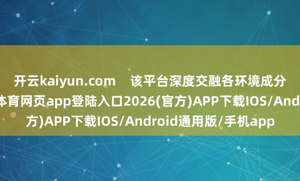 开云kaiyun.com    该平台深度交融各环境成分业务限度数据-kai云体育网页app登陆入口2026(官方)APP下载IOS/Android通用版/手机app