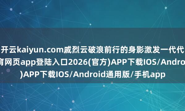 开云kaiyun.com戚烈云破浪前行的身影激发一代代东说念主-kai云体育网页app登陆入口2026(官方)APP下载IOS/Android通用版/手机app